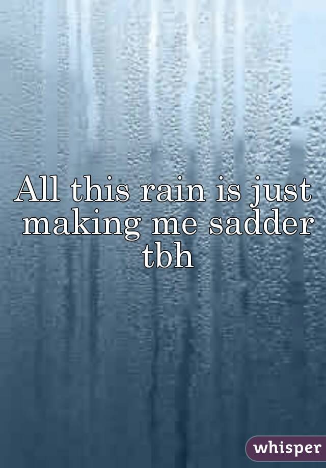 All this rain is just making me sadder tbh
