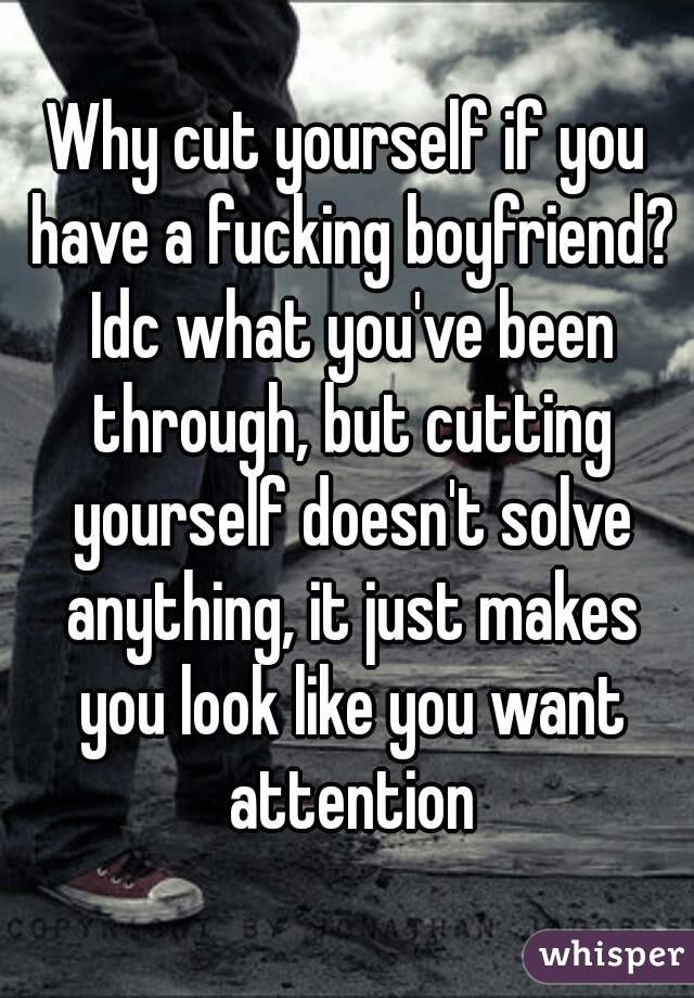 Why cut yourself if you have a fucking boyfriend? Idc what you've been through, but cutting yourself doesn't solve anything, it just makes you look like you want attention