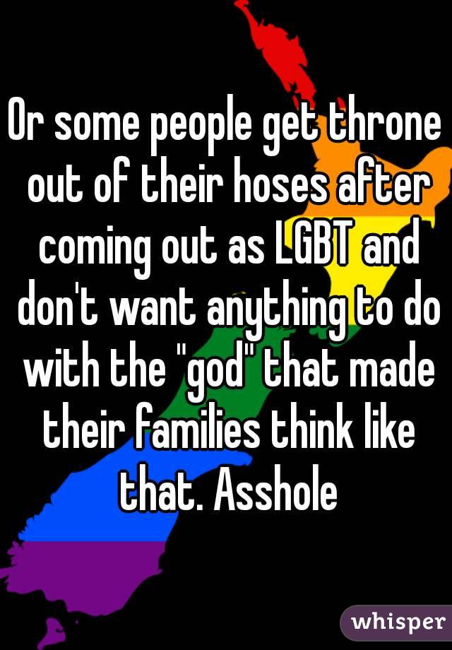 Or some people get throne out of their hoses after coming out as LGBT and don't want anything to do with the "god" that made their families think like that. Asshole