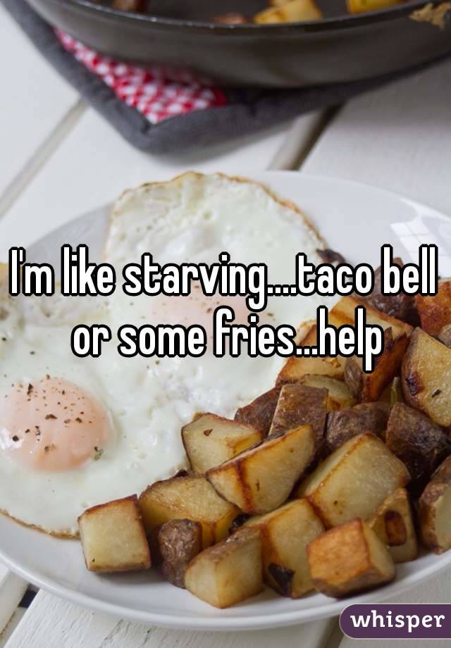 I'm like starving....taco bell or some fries...help
