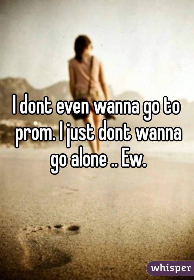 I dont even wanna go to prom. I just dont wanna go alone .. Ew.