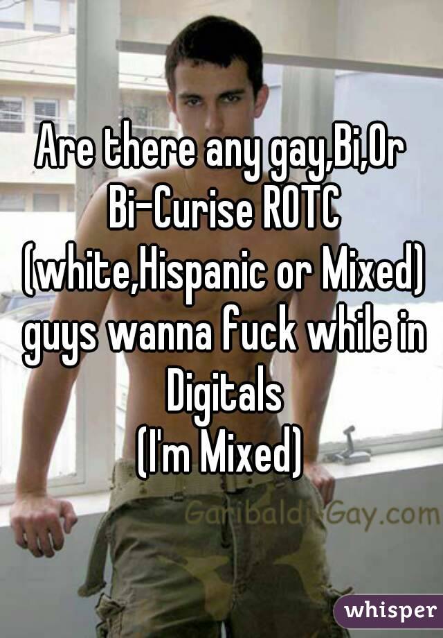 Are there any gay,Bi,Or Bi-Curise ROTC (white,Hispanic or Mixed) guys wanna fuck while in Digitals
(I'm Mixed)