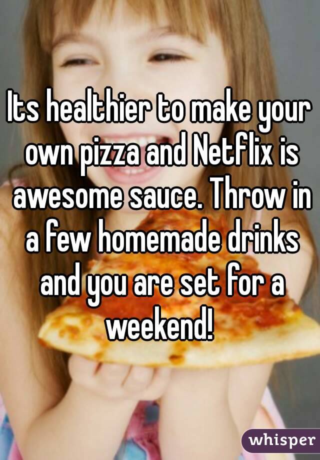 Its healthier to make your own pizza and Netflix is awesome sauce. Throw in a few homemade drinks and you are set for a weekend! 