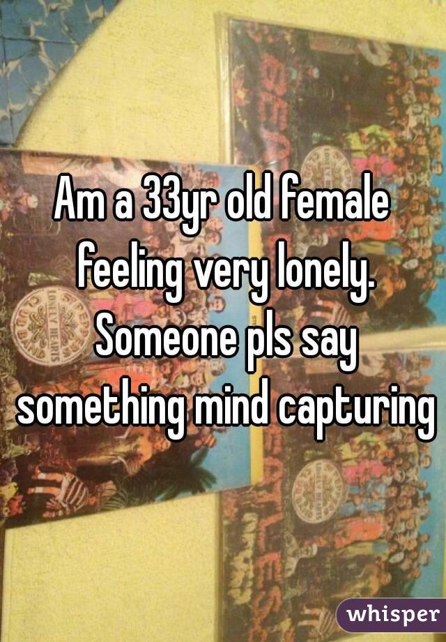Am a 33yr old female feeling very lonely. Someone pls say something mind capturing