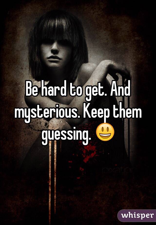 Be hard to get. And mysterious. Keep them guessing. 😃