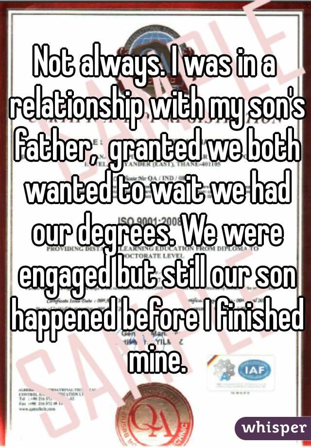 Not always. I was in a relationship with my son's father,  granted we both wanted to wait we had our degrees. We were engaged but still our son happened before I finished mine.