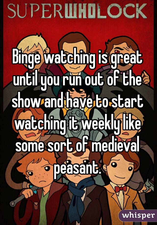 Binge watching is great until you run out of the show and have to start watching it weekly like some sort of medieval peasant. 