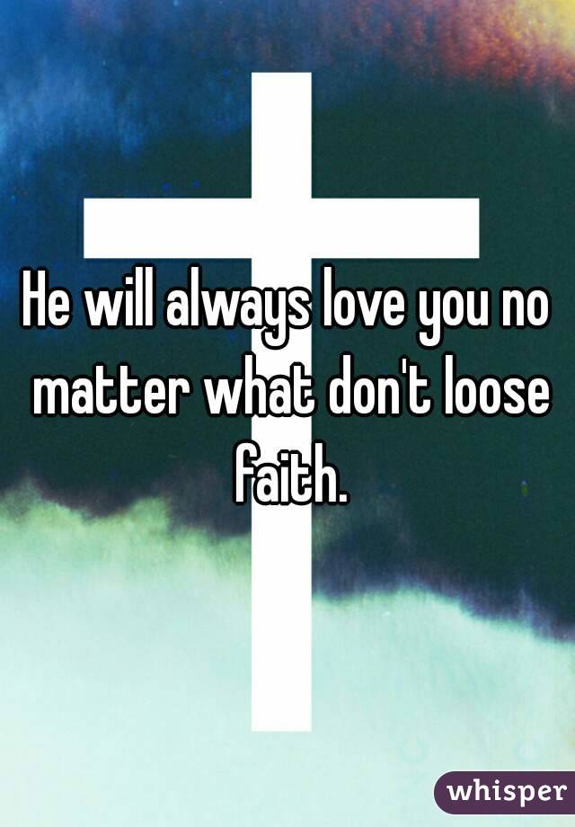 He will always love you no matter what don't loose faith.