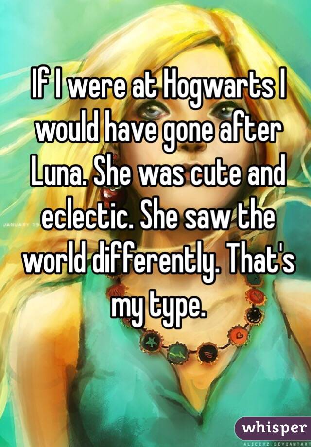 If I were at Hogwarts I would have gone after Luna. She was cute and eclectic. She saw the world differently. That's my type.