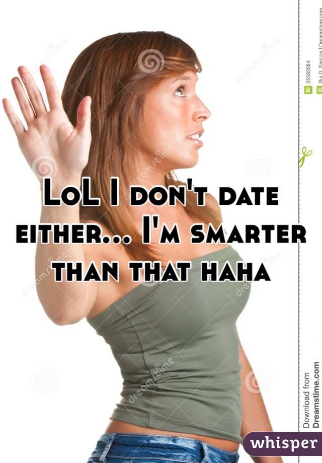 LoL I don't date either... I'm smarter than that haha 