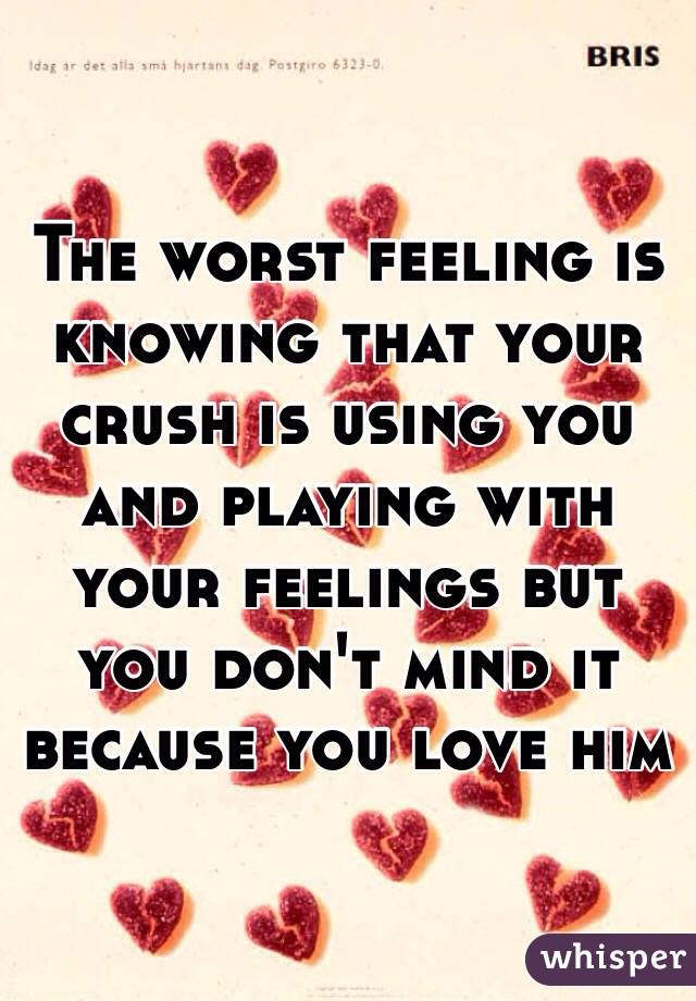 The worst feeling is knowing that your crush is using you and playing with your feelings but you don't mind it because you love him