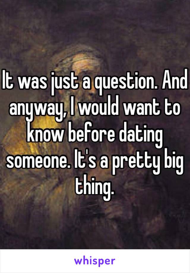It was just a question. And anyway, I would want to know before dating someone. It's a pretty big thing. 