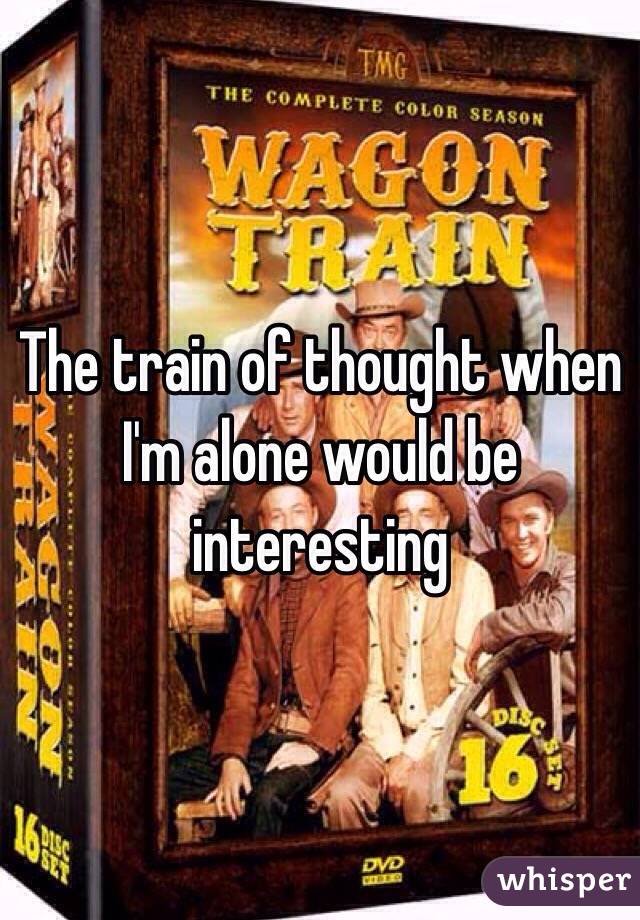 The train of thought when I'm alone would be interesting 