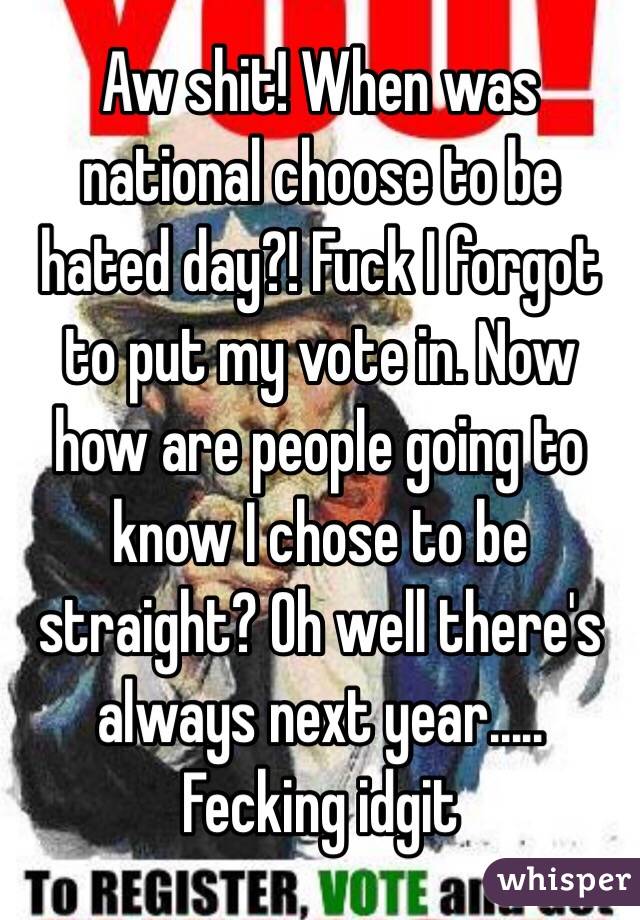 Aw shit! When was national choose to be hated day?! Fuck I forgot to put my vote in. Now how are people going to know I chose to be straight? Oh well there's always next year..... Fecking idgit 