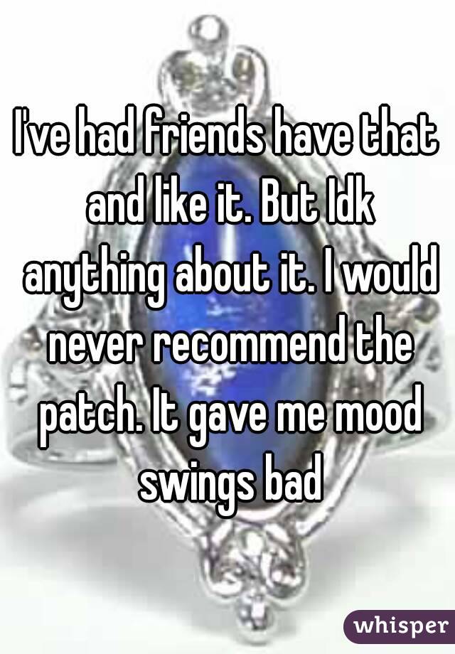 I've had friends have that and like it. But Idk anything about it. I would never recommend the patch. It gave me mood swings bad