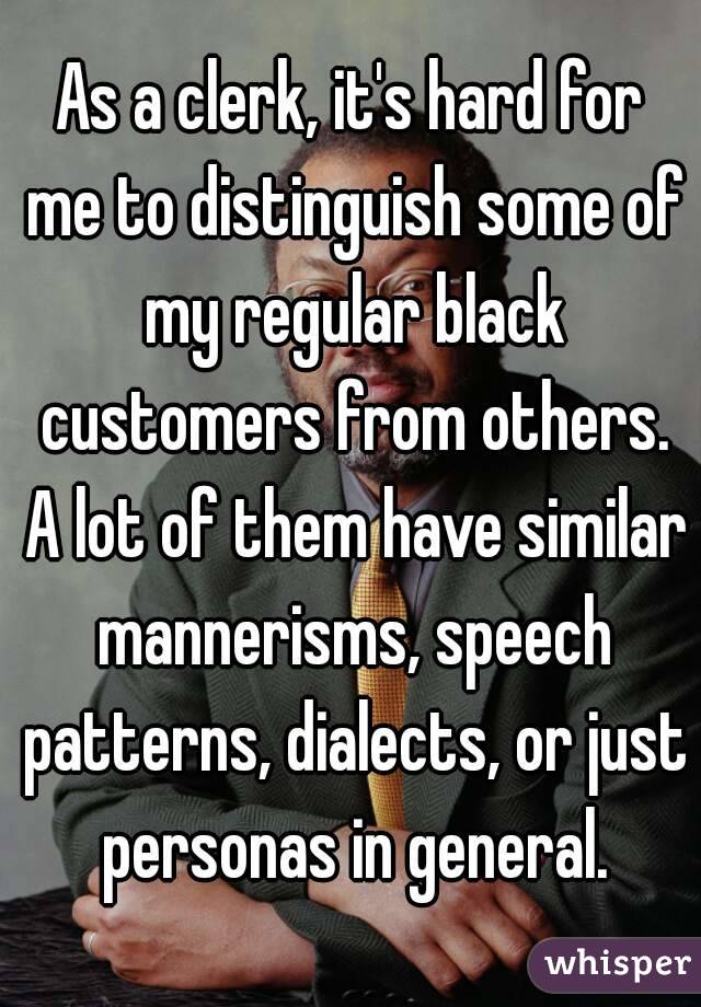 As a clerk, it's hard for me to distinguish some of my regular black customers from others. A lot of them have similar mannerisms, speech patterns, dialects, or just personas in general.