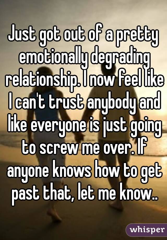 Just got out of a pretty emotionally degrading relationship. I now feel like I can't trust anybody and like everyone is just going to screw me over. If anyone knows how to get past that, let me know..