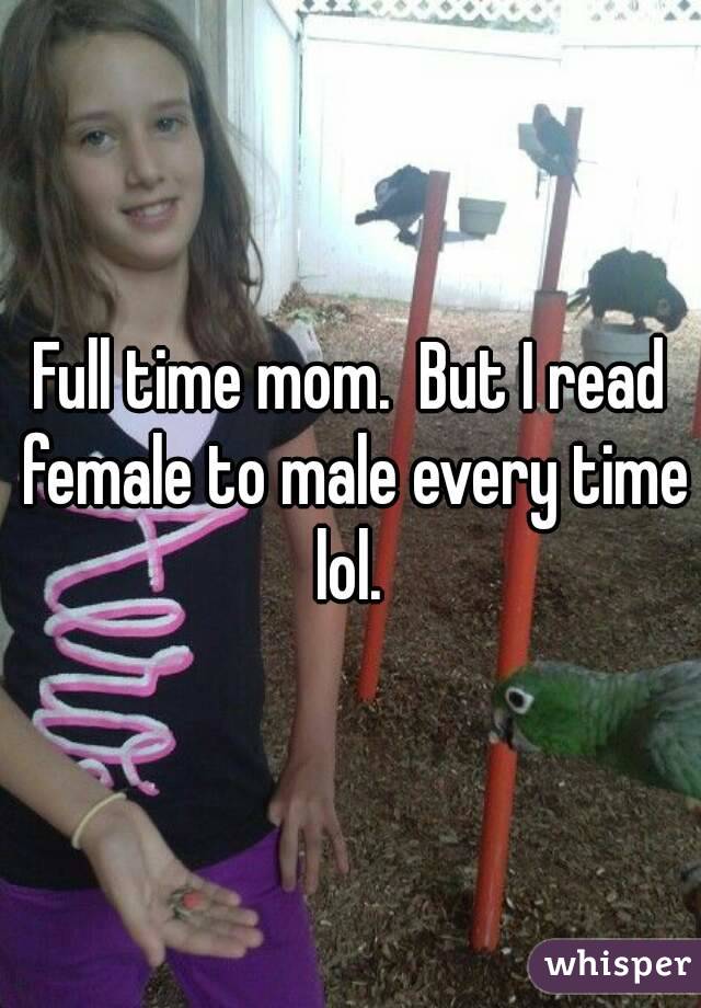 Full time mom.  But I read female to male every time lol. 