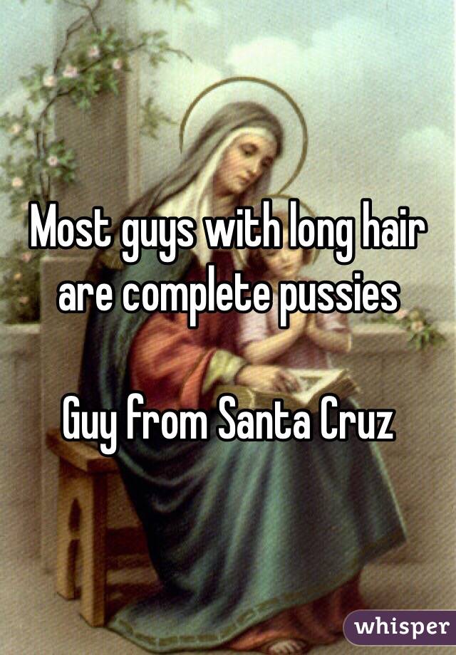 Most guys with long hair are complete pussies

Guy from Santa Cruz 