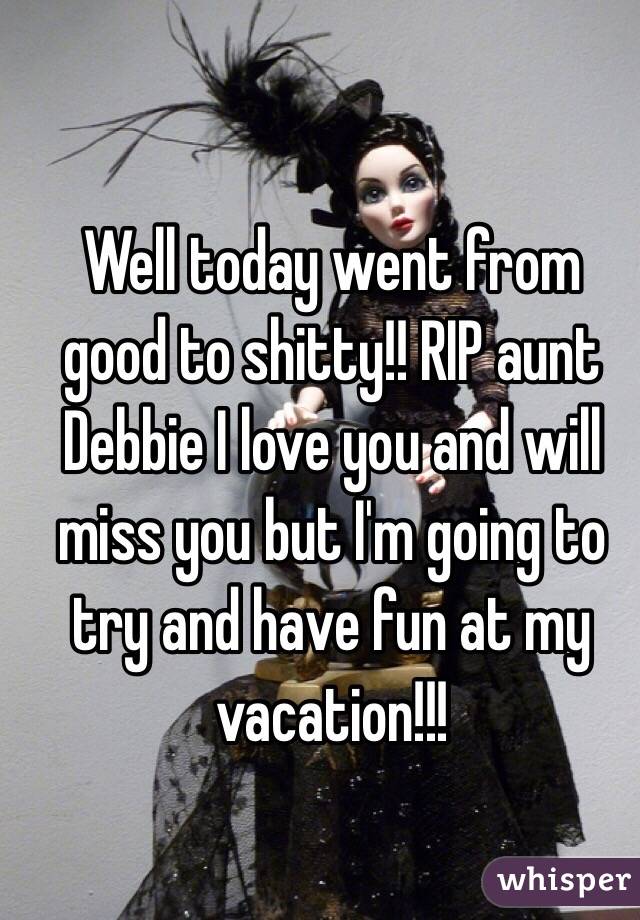 Well today went from good to shitty!! RIP aunt Debbie I love you and will miss you but I'm going to try and have fun at my vacation!!!