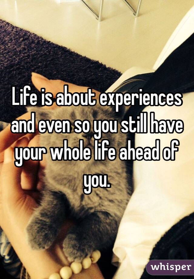 Life is about experiences and even so you still have your whole life ahead of you. 