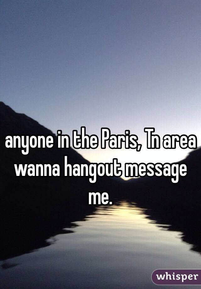 anyone in the Paris, Tn area wanna hangout message me. 
