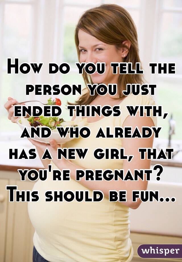 How do you tell the person you just ended things with, and who already has a new girl, that you're pregnant? This should be fun... 