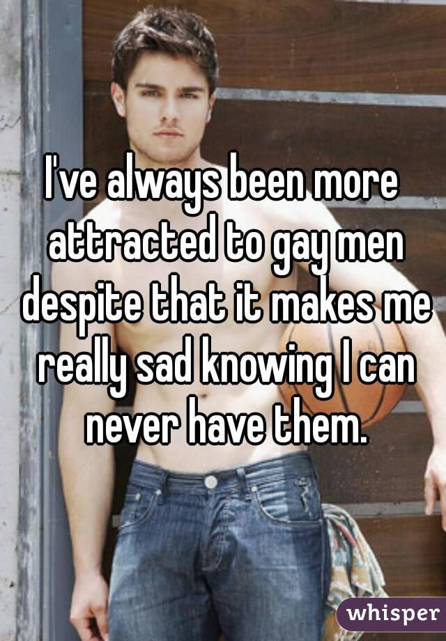 I've always been more attracted to gay men despite that it makes me really sad knowing I can never have them.