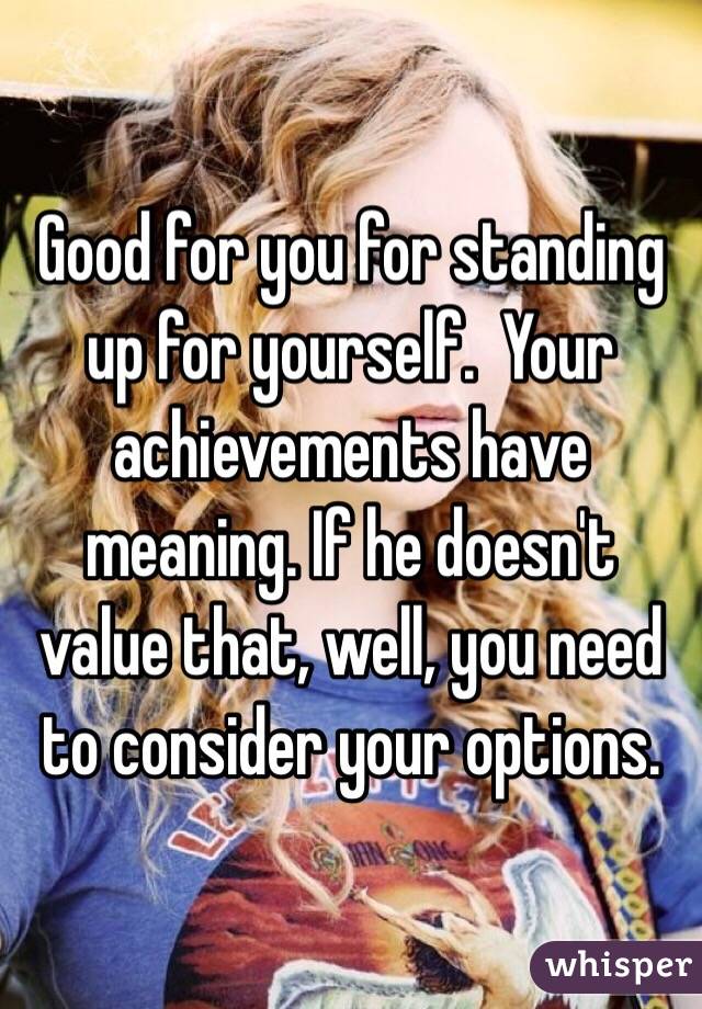 Good for you for standing up for yourself.  Your achievements have meaning. If he doesn't value that, well, you need to consider your options. 