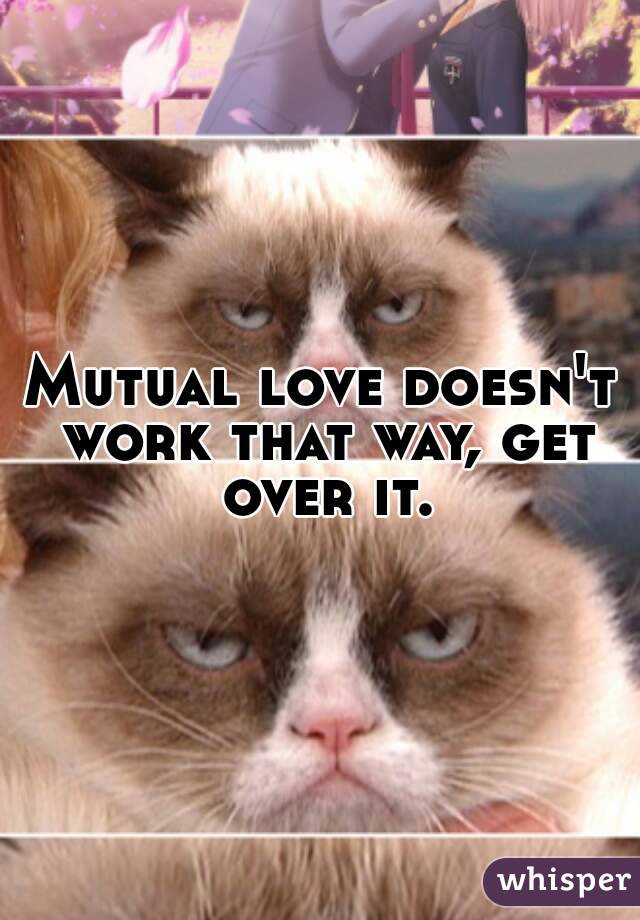 Mutual love doesn't work that way, get over it.