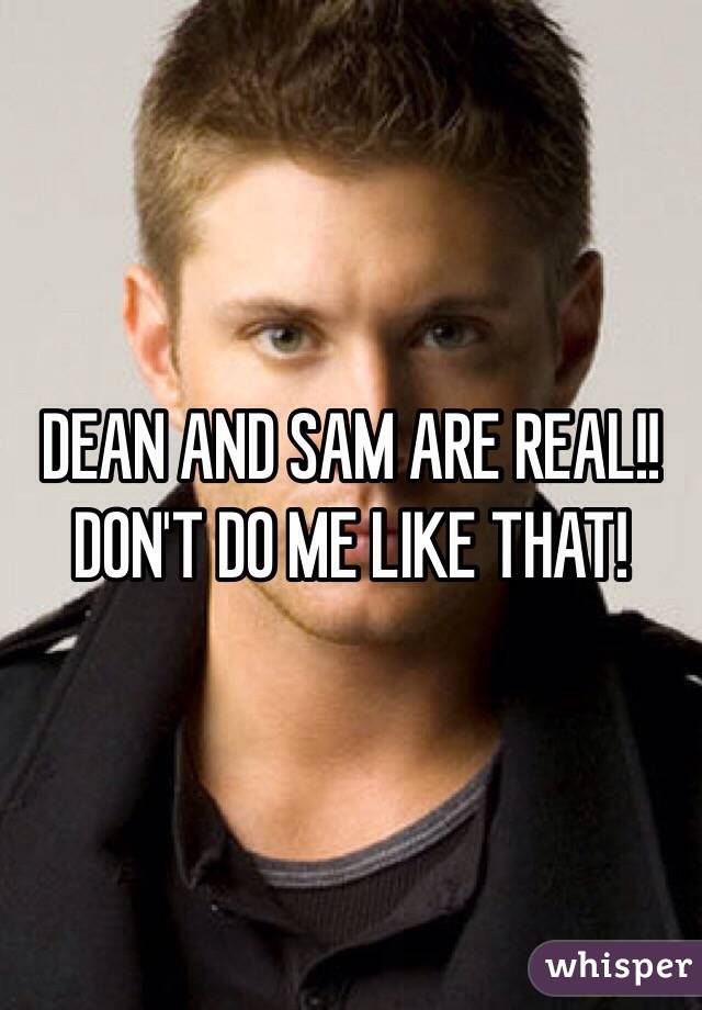 DEAN AND SAM ARE REAL!! DON'T DO ME LIKE THAT!