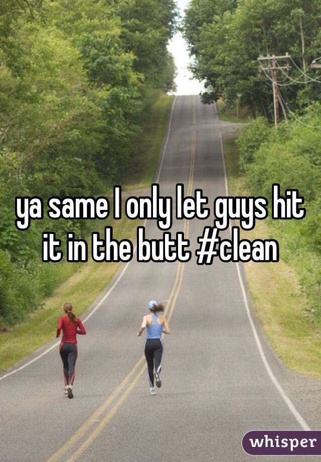 ya same I only let guys hit it in the butt #clean