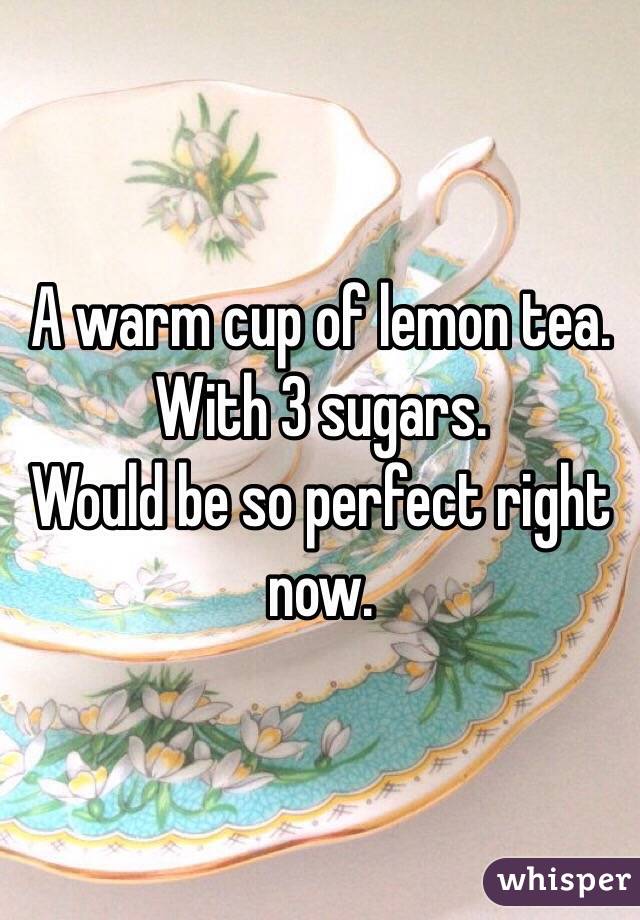 A warm cup of lemon tea. 
With 3 sugars. 
Would be so perfect right now. 