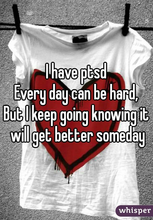 I have ptsd
Every day can be hard,
But I keep going knowing it will get better someday