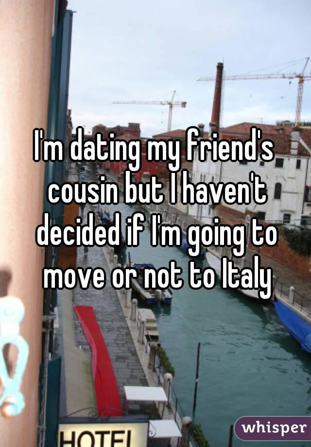 I'm dating my friend's cousin but I haven't decided if I'm going to move or not to Italy