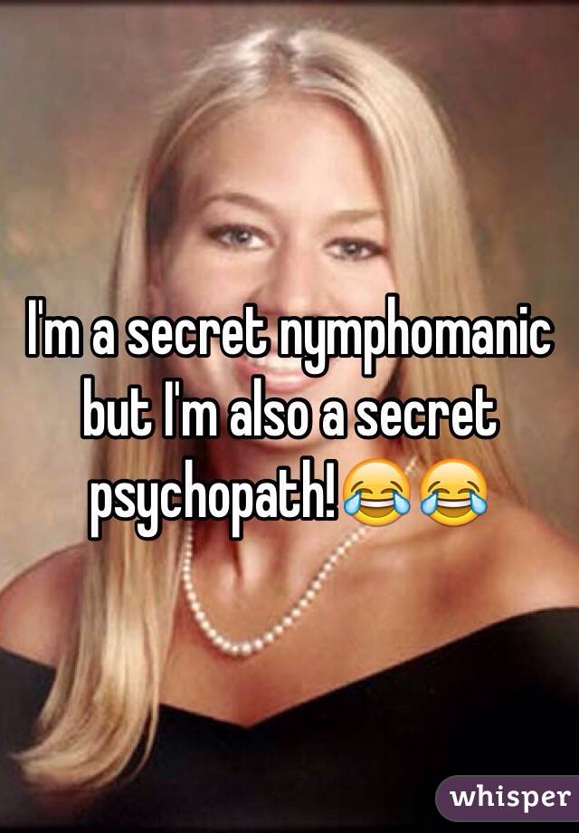 I'm a secret nymphomanic but I'm also a secret psychopath!😂😂
