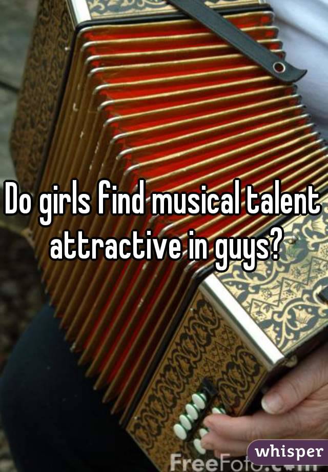 Do girls find musical talent attractive in guys?