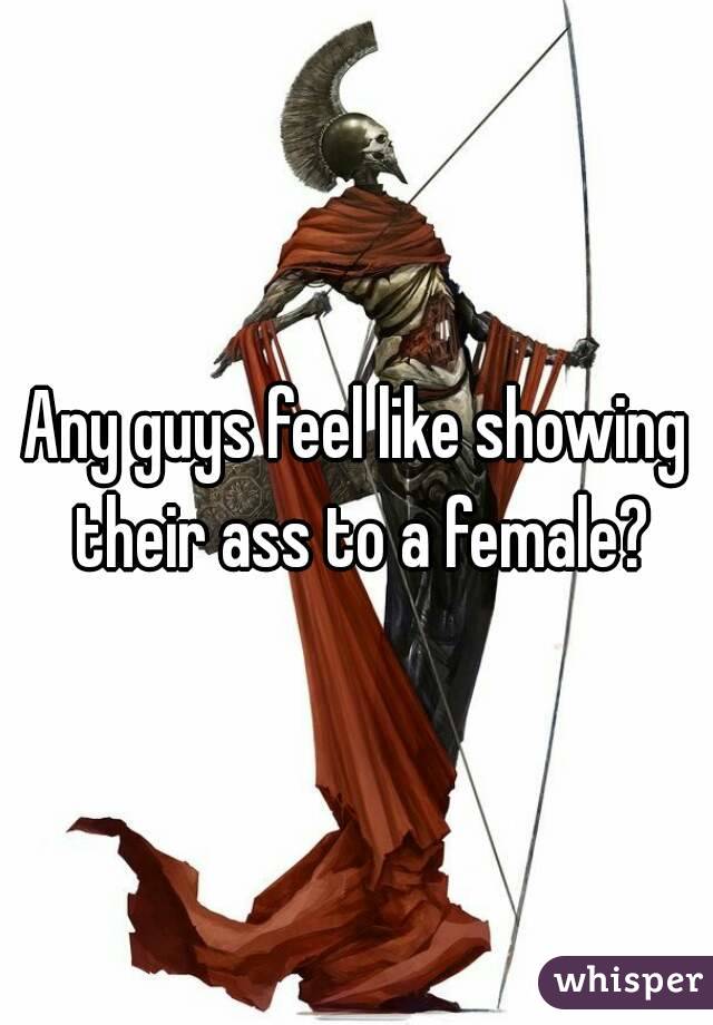 Any guys feel like showing their ass to a female?