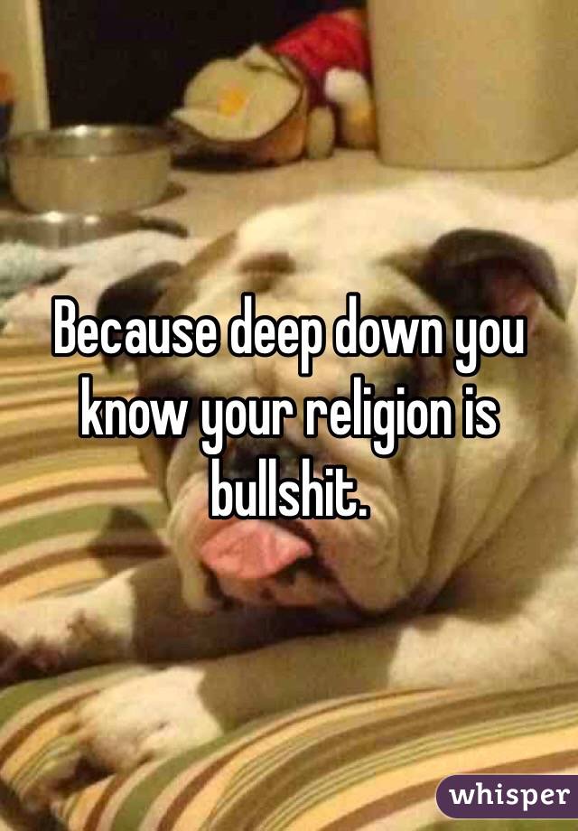Because deep down you know your religion is bullshit. 