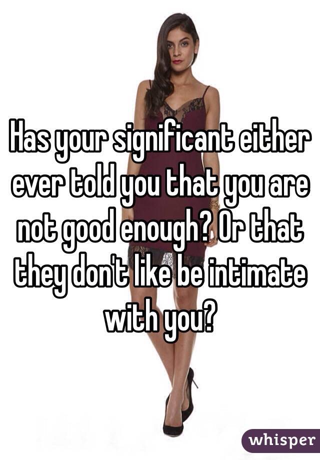 Has your significant either ever told you that you are not good enough? Or that they don't like be intimate with you? 