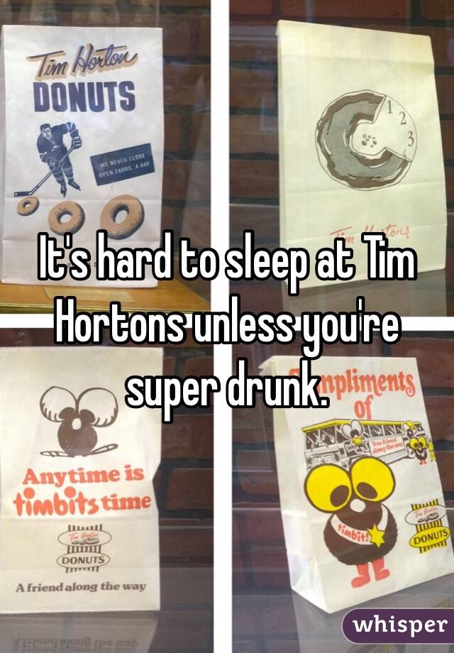 It's hard to sleep at Tim Hortons unless you're super drunk. 
