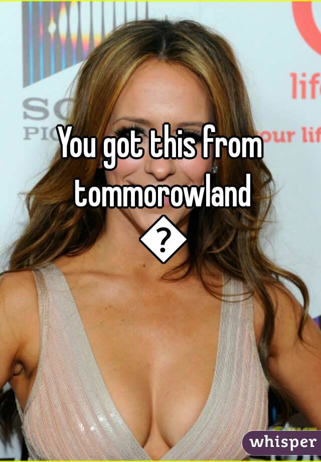You got this from tommorowland 😆