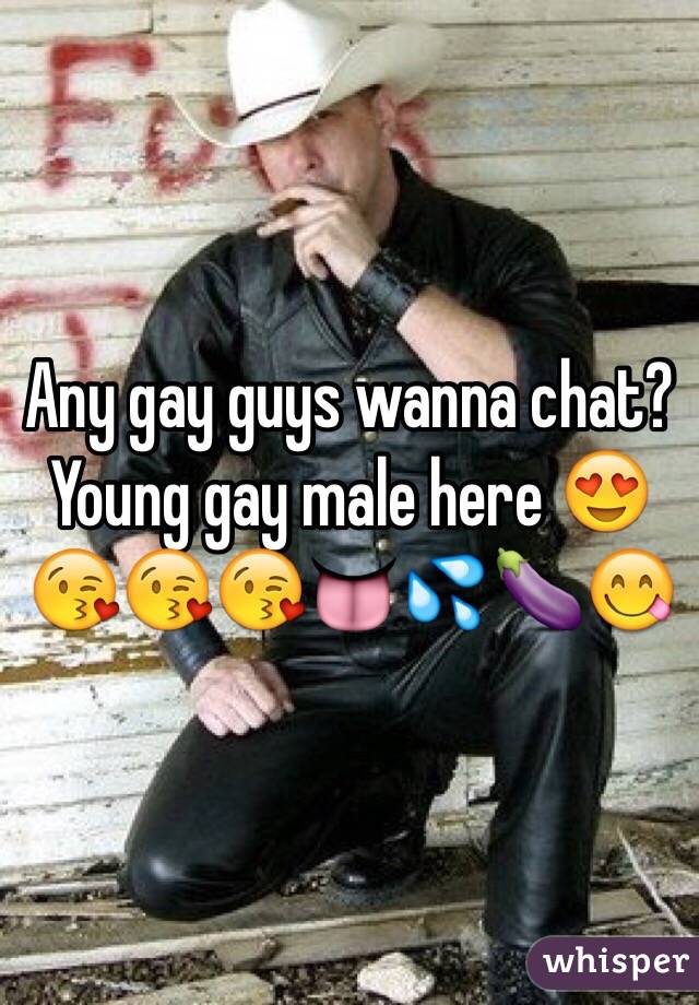 Any gay guys wanna chat? 
Young gay male here 😍😘😘😘👅💦🍆😋