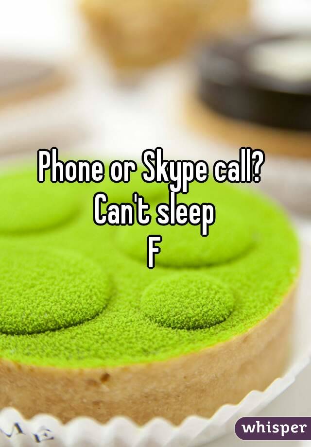 Phone or Skype call? 
Can't sleep
F
