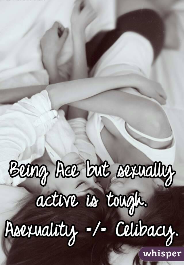 Being Ace but sexually active is tough. 
Asexuality =/= Celibacy.