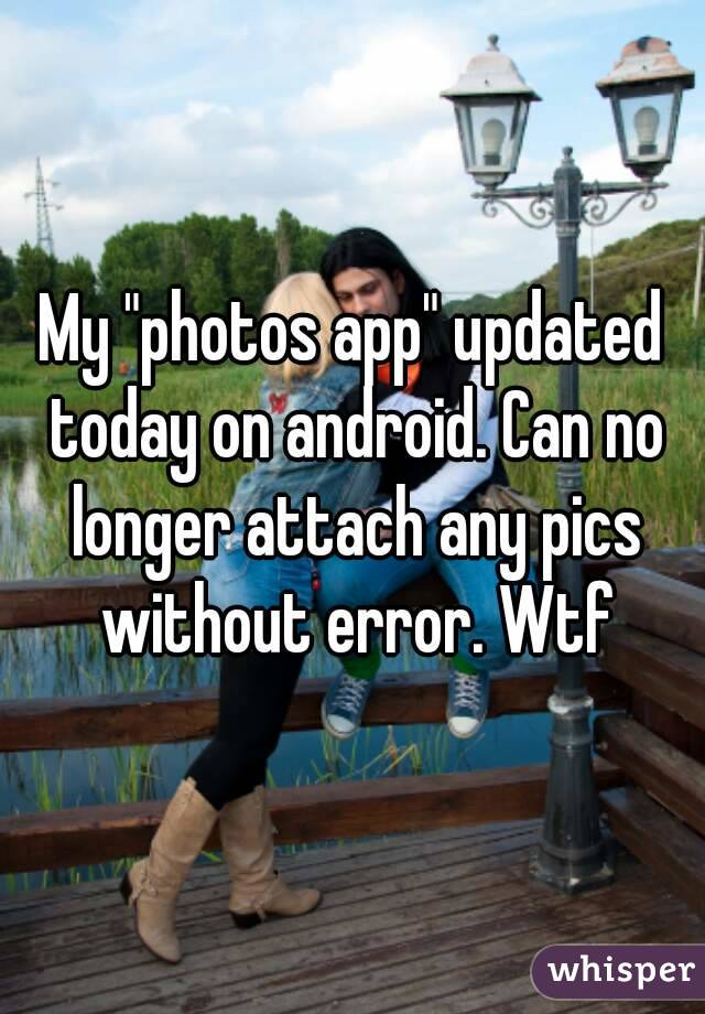 My "photos app" updated today on android. Can no longer attach any pics without error. Wtf