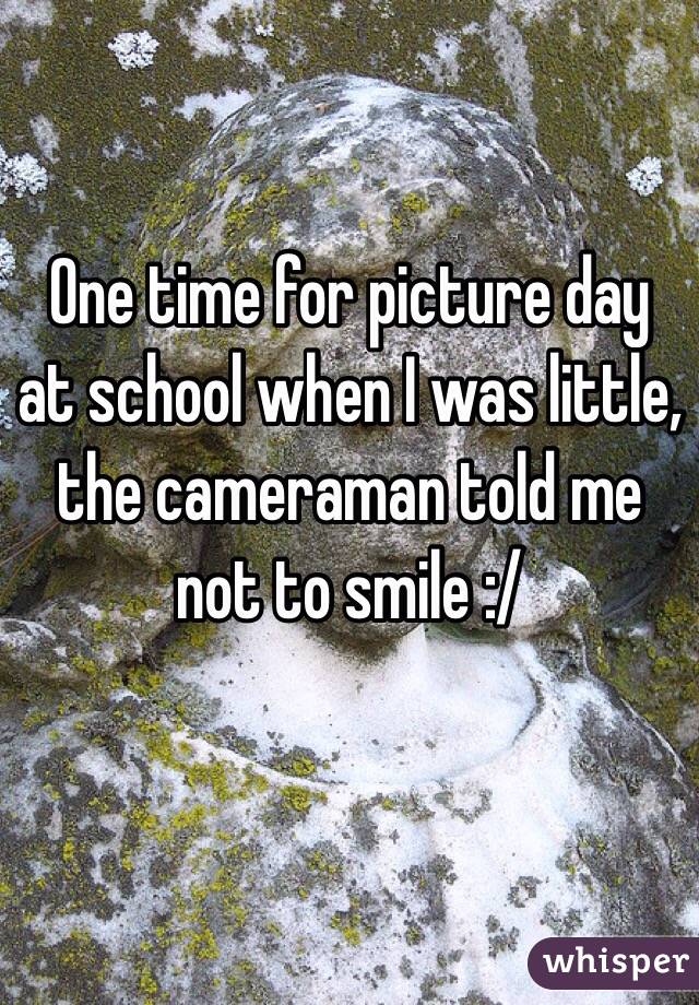One time for picture day at school when I was little, the cameraman told me not to smile :/
