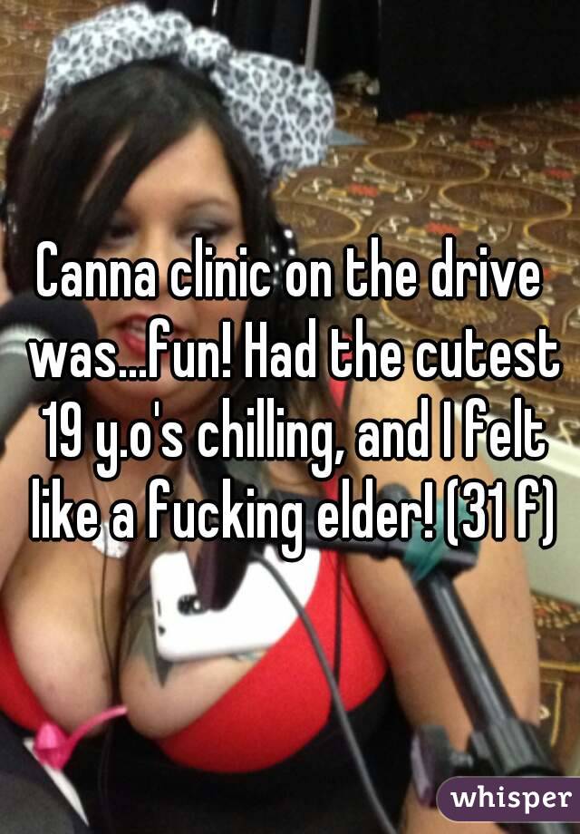 Canna clinic on the drive was...fun! Had the cutest 19 y.o's chilling, and I felt like a fucking elder! (31 f)