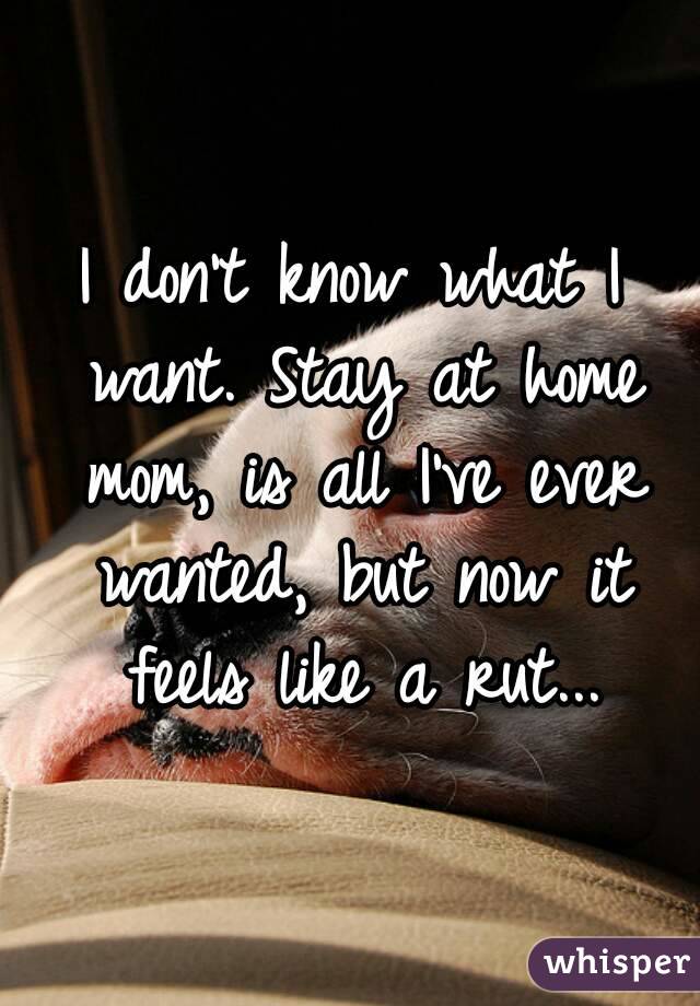 I don't know what I want. Stay at home mom, is all I've ever wanted, but now it feels like a rut...