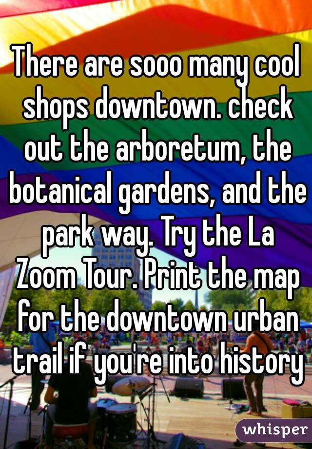 There are sooo many cool shops downtown. check out the arboretum, the botanical gardens, and the park way. Try the La Zoom Tour. Print the map for the downtown urban trail if you're into history